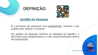 DEFINIÇÃO
É o processo de gerenciar uma organização, visando o seu
capital mais valioso: o humano
Em gestão de pessoas visamos as relações de trabalho, o
bem-estar dos colaboradores e o seu desenvolvimento dentro
da organização.
GESTÃO DE PESSOAS
 