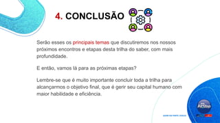 4. CONCLUSÃO
Serão esses os principais temas que discutiremos nos nossos
próximos encontros e etapas desta trilha do saber, com mais
profundidade.
E então, vamos lá para as próximas etapas?
Lembre-se que é muito importante concluir toda a trilha para
alcançarmos o objetivo final, que é gerir seu capital humano com
maior habilidade e eficiência.
 