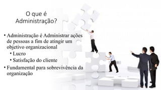 O que é
Administração?
• Administração é Administrar ações
de pessoas a fim de atingir um
objetivo organizacional
• Lucro
• Satisfação do cliente
• Fundamental para sobrevivência da
organização
 