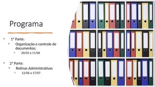 Programa
 1ª Parte:
 Organização e controle de
documentos;
 20/05 a 11/06
 2ª Parte:
 Rotinas Administrativas
 12/06 a 17/07
 