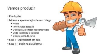 Vamos produzir
• Em duplas
• Monte a apresentação de seu colega.
• Nome
• Informações pessoais
• O que gosta de fazer nas horas vagas
• Onde trabalhou e trabalha
• O que espera do curso
• Fase I – Apresentar em sala
• Fase II – Subir na plataforma
 