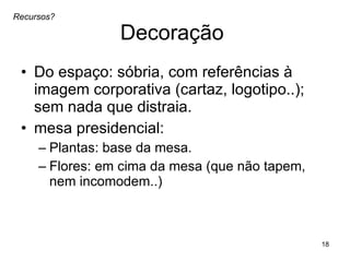 Decoração  Do espaço: sóbria, com referências à imagem corporativa (cartaz, logotipo..); sem nada que distraia. mesa presidencial:  Plantas: base da mesa.  Flores: em cima da mesa (que não tapem, nem incomodem..) Recursos? 