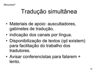 Tradução simultânea Materiais de apoio: auscultadores, gabinetes de tradução. indicação dos canais por língua. Disponibilização de textos (qd existem) para facilitação do trabalho dos tradutores. Avisar conferencistas para falarem + lento. Recursos? 