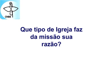 Que tipo de Igreja faz
da missão sua
razão?
 