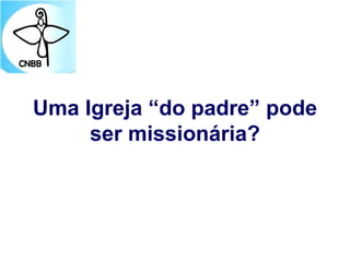 Uma Igreja “do padre” pode
ser missionária?
 