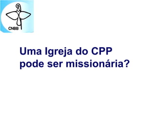 Uma Igreja do CPP
pode ser missionária?
 