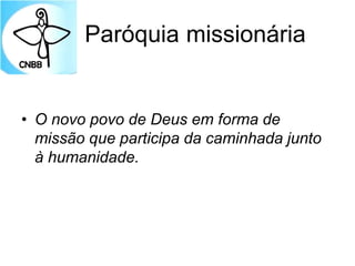 Paróquia missionária
• O novo povo de Deus em forma de
missão que participa da caminhada junto
à humanidade.
 