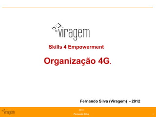 Skills 4 Empowerment

Organização 4G.



               Fernando Silva (Viragem) - 2012

              2012
          Fernando Silva                         1
 