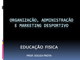 ORGANIZAÇÃO, ADMINISTRAÇÃO
E MARKETING DESPORTIVO
EDUCAÇÃO FISICA
PROF. SOUZA FROTA
 
