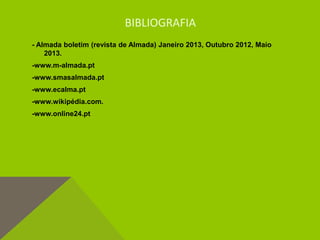 BIBLIOGRAFIA
- Almada boletim (revista de Almada) Janeiro 2013, Outubro 2012, Maio
2013.
-www.m-almada.pt
-www.smasalmada.pt
-www.ecalma.pt
-www.wikipédia.com.
-www.online24.pt
 