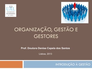 ORGANIZAÇÃO, GESTÃO E
GESTORES
INTRODUÇÃO À GESTÃO
1
Prof. Doutora Denise Capela dos Santos
Lisboa, 2013
 