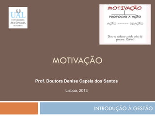 MOTIVAÇÃO
INTRODUÇÃO À GESTÃO
101
Prof. Doutora Denise Capela dos Santos
Lisboa, 2013
 