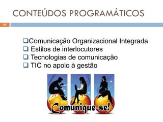 CONTEÚDOS PROGRAMÁTICOS
107
Comunicação Organizacional Integrada
 Estilos de interlocutores
 Tecnologias de comunicação
 TIC no apoio à gestão
 