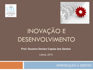 INOVAÇÃO E
DESENVOLVIMENTO
INTRODUÇÃO À GESTÃO
118
Prof. Doutora Denise Capela dos Santos
Lisboa, 2013
 