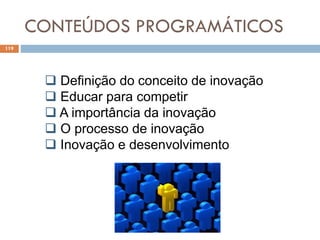 CONTEÚDOS PROGRAMÁTICOS
119
 Definição do conceito de inovação
 Educar para competir
 A importância da inovação
 O processo de inovação
 Inovação e desenvolvimento
 