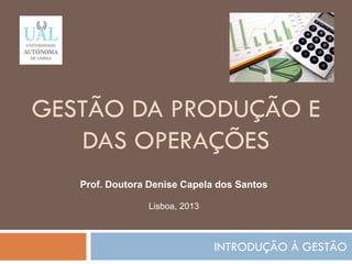 GESTÃO DA PRODUÇÃO E
DAS OPERAÇÕES
INTRODUÇÃO À GESTÃO
126
Prof. Doutora Denise Capela dos Santos
Lisboa, 2013
 