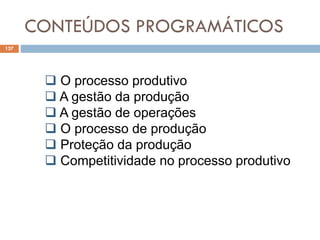 CONTEÚDOS PROGRAMÁTICOS
127
 O processo produtivo
 A gestão da produção
 A gestão de operações
 O processo de produção
 Proteção da produção
 Competitividade no processo produtivo
 