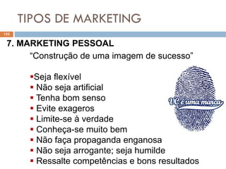 TIPOS DE MARKETING
152
7. MARKETING PESSOAL
“Construção de uma imagem de sucesso”
Seja flexível
 Não seja artificial
 Tenha bom senso
 Evite exageros
 Limite-se à verdade
 Conheça-se muito bem
 Não faça propaganda enganosa
 Não seja arrogante; seja humilde
 Ressalte competências e bons resultados
 