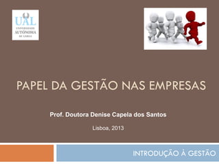 PAPEL DA GESTÃO NAS EMPRESAS
INTRODUÇÃO À GESTÃO
16
Prof. Doutora Denise Capela dos Santos
Lisboa, 2013
 