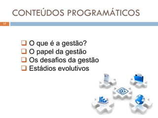 CONTEÚDOS PROGRAMÁTICOS
17
 O que é a gestão?
 O papel da gestão
 Os desafios da gestão
 Estádios evolutivos
 