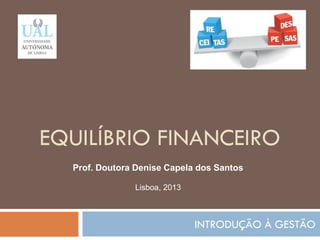 EQUILÍBRIO FINANCEIRO
INTRODUÇÃO À GESTÃO
176
Prof. Doutora Denise Capela dos Santos
Lisboa, 2013
 