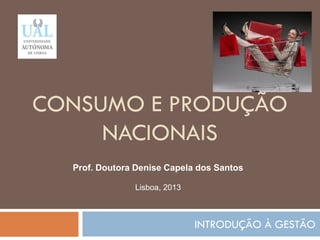 CONSUMO E PRODUÇÃO
NACIONAIS
INTRODUÇÃO À GESTÃO
217
Prof. Doutora Denise Capela dos Santos
Lisboa, 2013
 