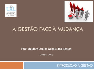 A GESTÃO FACE À MUDANÇA
INTRODUÇÃO À GESTÃO
22
Prof. Doutora Denise Capela dos Santos
Lisboa, 2013
 