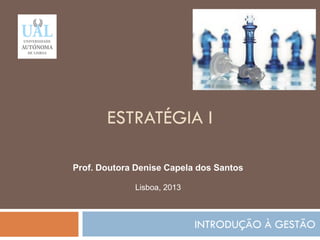 ESTRATÉGIA I
INTRODUÇÃO À GESTÃO
33
Prof. Doutora Denise Capela dos Santos
Lisboa, 2013
 