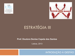 ESTRATÉGIA III
INTRODUÇÃO À GESTÃO
47
Prof. Doutora Denise Capela dos Santos
Lisboa, 2013
 