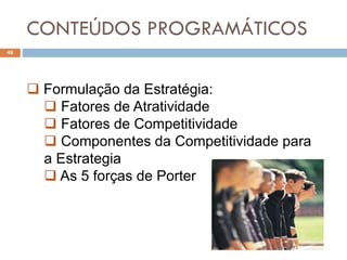 CONTEÚDOS PROGRAMÁTICOS
48
 Formulação da Estratégia:
 Fatores de Atratividade
 Fatores de Competitividade
 Componentes da Competitividade para
a Estrategia
 As 5 forças de Porter
 