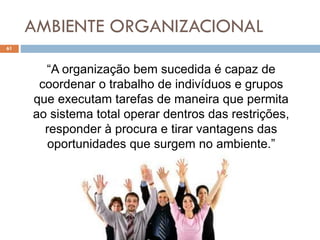 AMBIENTE ORGANIZACIONAL
61
“A organização bem sucedida é capaz de
coordenar o trabalho de indivíduos e grupos
que executam tarefas de maneira que permita
ao sistema total operar dentros das restrições,
responder à procura e tirar vantagens das
oportunidades que surgem no ambiente.”
 