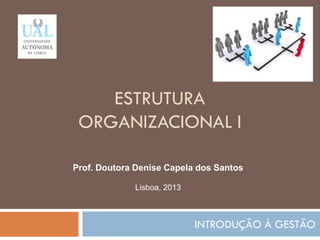 ESTRUTURA
ORGANIZACIONAL I
INTRODUÇÃO À GESTÃO
62
Prof. Doutora Denise Capela dos Santos
Lisboa, 2013
 