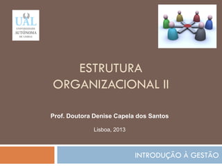 ESTRUTURA
ORGANIZACIONAL II
INTRODUÇÃO À GESTÃO
70
Prof. Doutora Denise Capela dos Santos
Lisboa, 2013
 