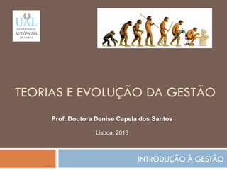 TEORIAS E EVOLUÇÃO DA GESTÃO
INTRODUÇÃO À GESTÃO
8
Prof. Doutora Denise Capela dos Santos
Lisboa, 2013
 