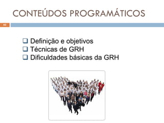 CONTEÚDOS PROGRAMÁTICOS
82
 Definição e objetivos
 Técnicas de GRH
 Dificuldades básicas da GRH
 
