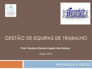 GESTÃO DE EQUIPAS DE TRABALHO
INTRODUÇÃO À GESTÃO
94
Prof. Doutora Denise Capela dos Santos
Lisboa, 2013
 