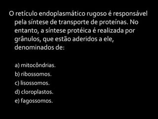 O retículo endoplasmático rugoso é responsável
 pela síntese de transporte de proteínas. No
 entanto, a síntese protéica é realizada por
 grânulos, que estão aderidos a ele,
 denominados de:

 a) mitocôndrias.
 b) ribossomos.
 c) lisossomos.
 d) cloroplastos.
 e) fagossomos.
 