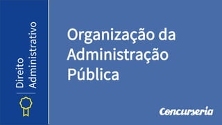 Organização da
Administração
Pública
Direito
Administrativo
 