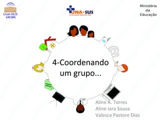 4-Coordenando
um grupo...
Aline A. Torres
Aline Iara Sousa
Valesca Pastore Dias
 