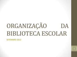 ORGANIZAÇÃO     DA
BIBLIOTECA ESCOLAR
SETEMBRO 2012



                     1
 