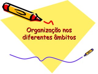 Organização nosOrganização nos
diferentes âmbitosdiferentes âmbitos
 