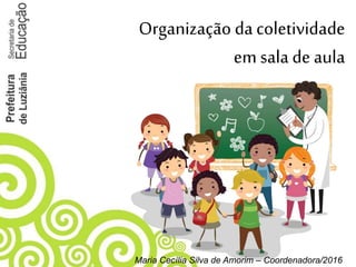Organização da coletividade
em sala de aula
Maria Cecília Silva de Amorim – Coordenadora/2016
 