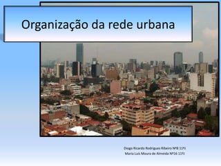 Organização da rede urbana Diogo Ricardo Rodrigues Ribeiro Nº8 11ºJ Maria Luís Moura de Almeida Nº16 11ºJ 