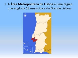 A Área Metropolitana de Lisboa é uma região que engloba 18 municípios da Grande Lisboa.