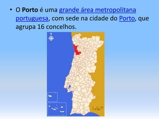 O Porto é uma grande área metropolitanaportuguesa, com sede na cidade do Porto, que agrupa 16 concelhos.