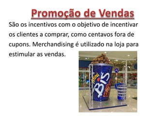 São os incentivos com o objetivo de incentivar
os clientes a comprar, como centavos fora de
cupons. Merchandising é utilizado na loja para
estimular as vendas.
 