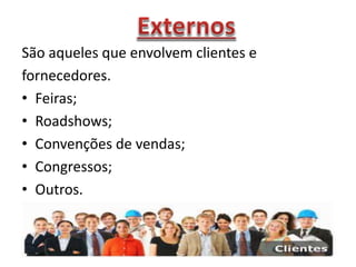 São aqueles que envolvem clientes e
fornecedores.
• Feiras;
• Roadshows;
• Convenções de vendas;
• Congressos;
• Outros.
 