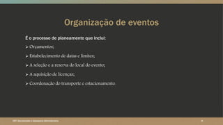 Organização de eventos
É o processo de planeamento que inclui:
 Orçamentos;
 Estabelecimento de datas e limites;
 A seleção e a reserva do local do evento;
 A aquisição de licenças;
 Coordenação do transporte e estacionamento.
CET- Secretariado e Assessoria Administrativa ‹#›
 