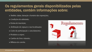 Os regulamentos gerais disponibilizados pelas
entidades, contém informações sobre:
 Âmbito, datas, duração e horário das exposições;
 Condições de admissão;
 Forma de inscrição;
 Atribuição de espaços e sua localização;
 Custo de participação e cancelamento;
 Produtos a expor;
 Cartões de livre-trânsito;
 Bilhetes de convite.
7CET- Secretariado e Assessoria Administrativa
 