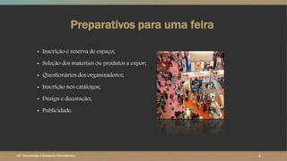 Preparativos para uma feira
▪ Inscrição e reserva de espaço;
▪ Seleção dos materiais ou produtos a expor;
▪ Questionários dos organizadores;
▪ Inscrição nos catálogos;
▪ Design e decoração;
▪ Publicidade.
8CET- Secretariado e Assessoria Administrativa
 
